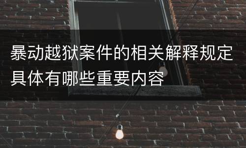 暴动越狱案件的相关解释规定具体有哪些重要内容