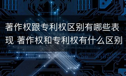 著作权跟专利权区别有哪些表现 著作权和专利权有什么区别