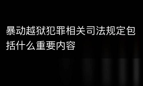 暴动越狱犯罪相关司法规定包括什么重要内容