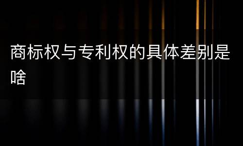商标权与专利权的具体差别是啥