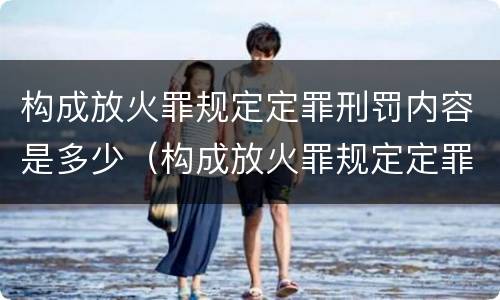 构成放火罪规定定罪刑罚内容是多少（构成放火罪规定定罪刑罚内容是多少年）