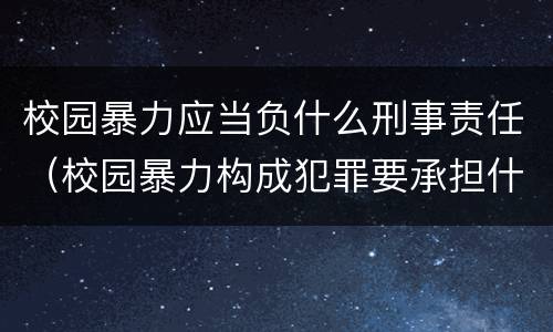 校园暴力应当负什么刑事责任（校园暴力构成犯罪要承担什么责任）