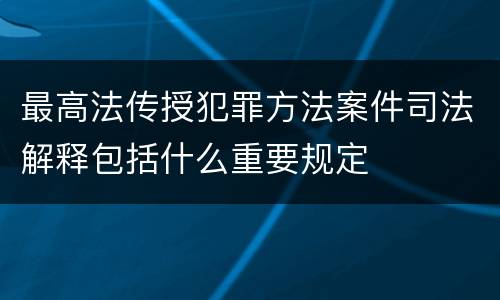 最高法传授犯罪方法案件司法解释包括什么重要规定