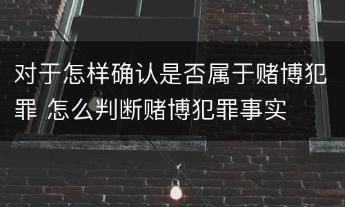 对于怎样确认是否属于赌博犯罪 怎么判断赌博犯罪事实