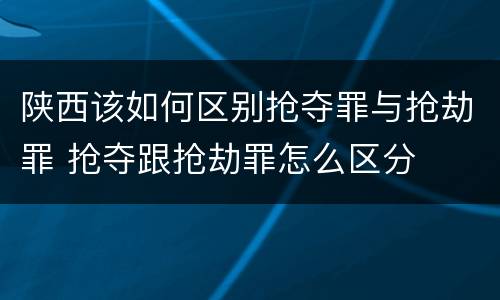 陕西该如何区别抢夺罪与抢劫罪 抢夺跟抢劫罪怎么区分