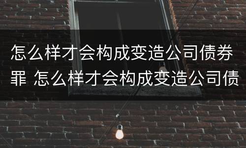 怎么样才会构成变造公司债券罪 怎么样才会构成变造公司债券罪行