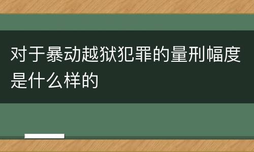 对于暴动越狱犯罪的量刑幅度是什么样的