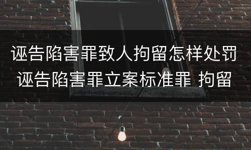 诬告陷害罪致人拘留怎样处罚 诬告陷害罪立案标准罪 拘留