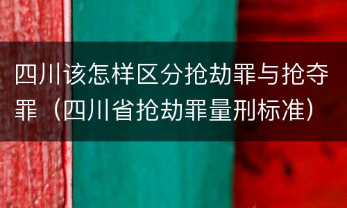 四川该怎样区分抢劫罪与抢夺罪（四川省抢劫罪量刑标准）