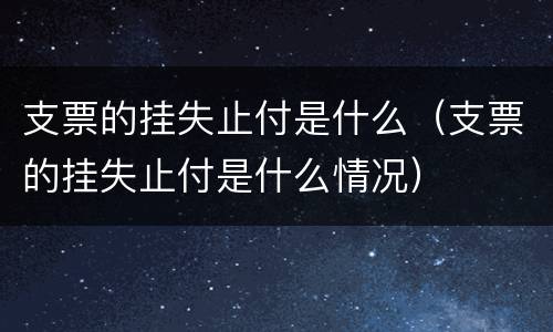 支票的挂失止付是什么（支票的挂失止付是什么情况）
