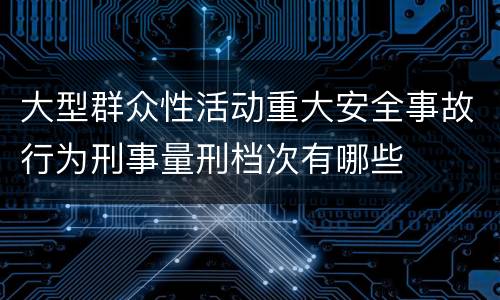 大型群众性活动重大安全事故行为刑事量刑档次有哪些