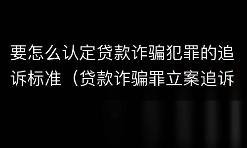 要怎么认定贷款诈骗犯罪的追诉标准（贷款诈骗罪立案追诉标准）