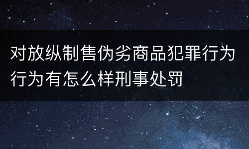 对放纵制售伪劣商品犯罪行为行为有怎么样刑事处罚