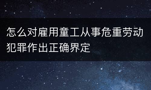 怎么对雇用童工从事危重劳动犯罪作出正确界定