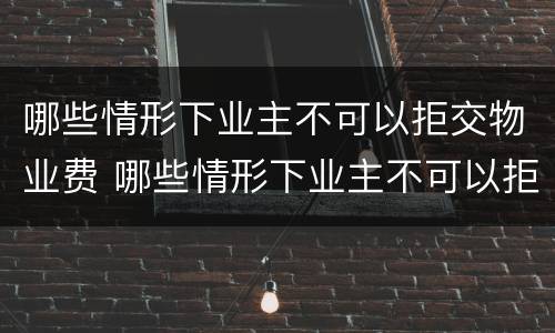 哪些情形下业主不可以拒交物业费 哪些情形下业主不可以拒交物业费呢