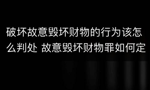 破坏故意毁坏财物的行为该怎么判处 故意毁坏财物罪如何定损