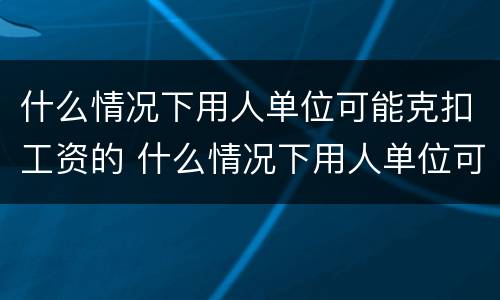 什么情况下用人单位可能克扣工资的 什么情况下用人单位可能克扣工资的规定