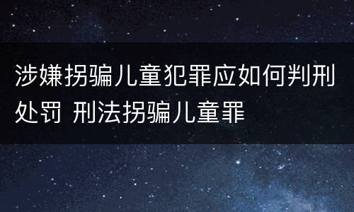 涉嫌拐骗儿童犯罪应如何判刑处罚 刑法拐骗儿童罪