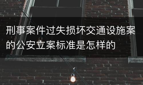 刑事案件过失损坏交通设施案的公安立案标准是怎样的