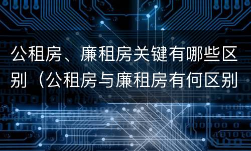 公租房、廉租房关键有哪些区别（公租房与廉租房有何区别）