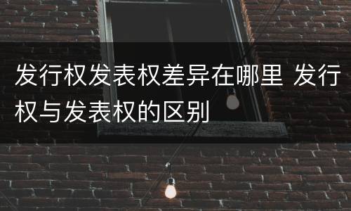 发行权发表权差异在哪里 发行权与发表权的区别