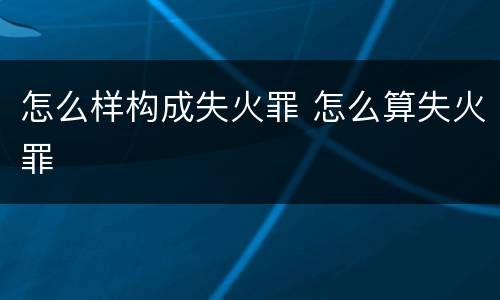怎么样构成失火罪 怎么算失火罪