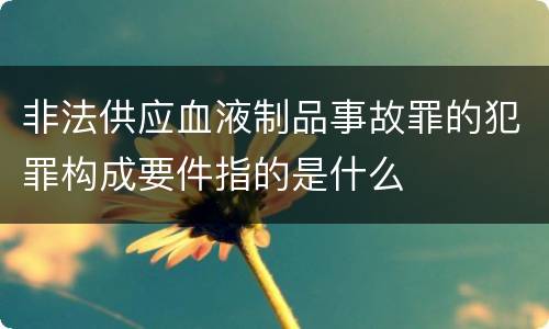 非法供应血液制品事故罪的犯罪构成要件指的是什么