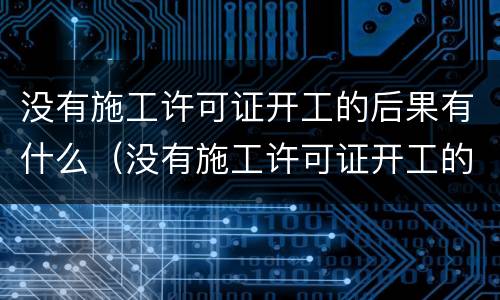 没有施工许可证开工的后果有什么（没有施工许可证开工的处罚）