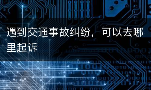 遇到交通事故纠纷，可以去哪里起诉