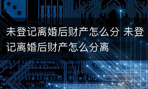 未登记离婚后财产怎么分 未登记离婚后财产怎么分离