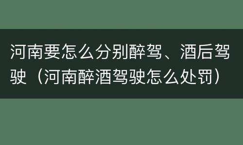 河南要怎么分别醉驾、酒后驾驶（河南醉酒驾驶怎么处罚）