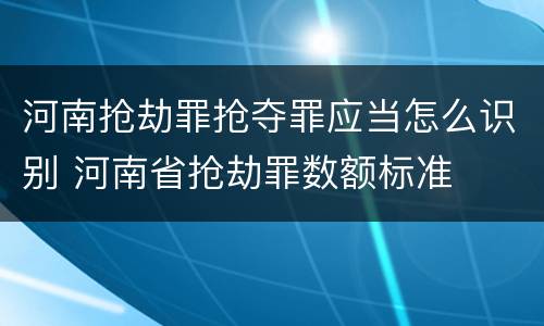 河南抢劫罪抢夺罪应当怎么识别 河南省抢劫罪数额标准