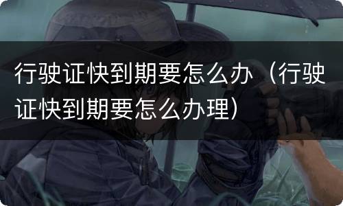行驶证快到期要怎么办（行驶证快到期要怎么办理）