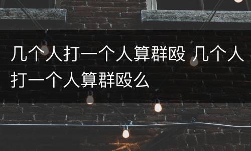 几个人打一个人算群殴 几个人打一个人算群殴么