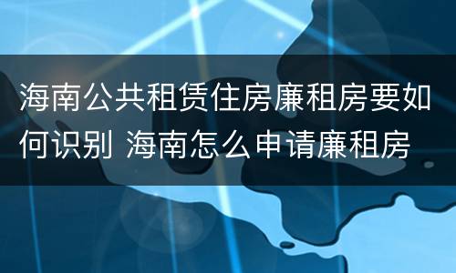 海南公共租赁住房廉租房要如何识别 海南怎么申请廉租房