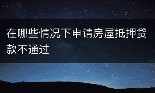 在哪些情况下申请房屋抵押贷款不通过