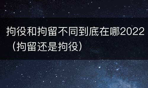 拘役和拘留不同到底在哪2022（拘留还是拘役）