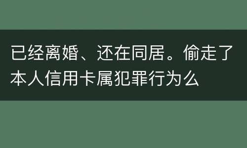 已经离婚、还在同居。偷走了本人信用卡属犯罪行为么