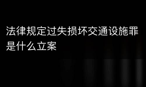 法律规定过失损坏交通设施罪是什么立案