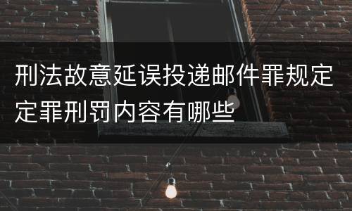 刑法故意延误投递邮件罪规定定罪刑罚内容有哪些