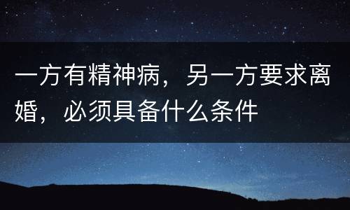 一方有精神病，另一方要求离婚，必须具备什么条件
