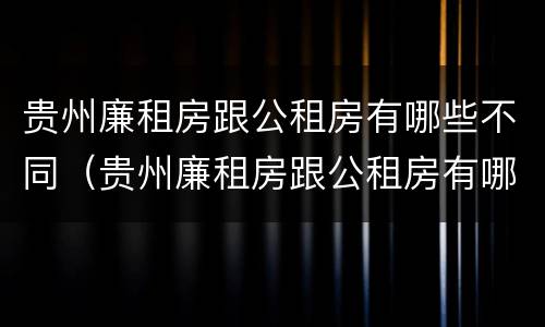 贵州廉租房跟公租房有哪些不同（贵州廉租房跟公租房有哪些不同呢）