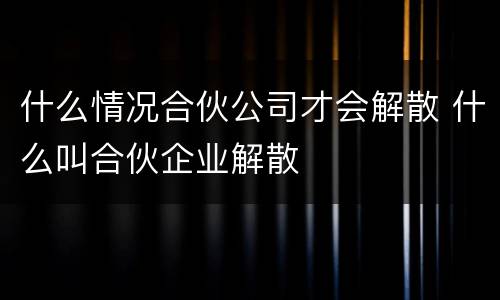 什么情况合伙公司才会解散 什么叫合伙企业解散