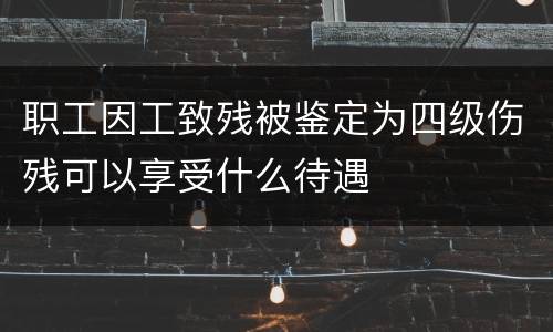 职工因工致残被鉴定为四级伤残可以享受什么待遇