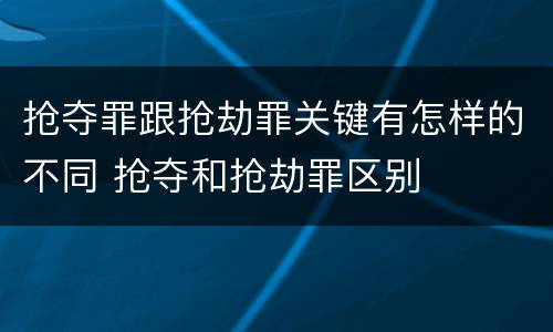 抢夺罪跟抢劫罪关键有怎样的不同 抢夺和抢劫罪区别