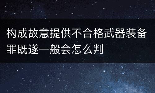 构成故意提供不合格武器装备罪既遂一般会怎么判