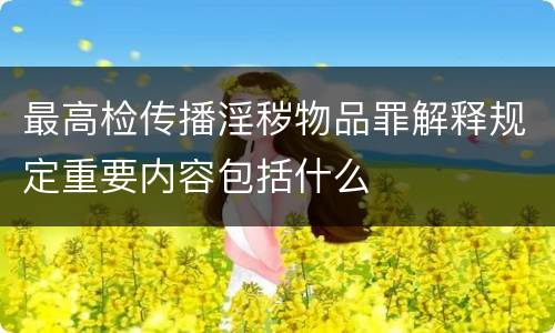 最高检传播淫秽物品罪解释规定重要内容包括什么