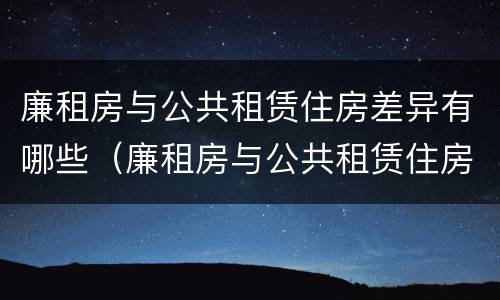 廉租房与公共租赁住房差异有哪些（廉租房与公共租赁住房差异有哪些原因）