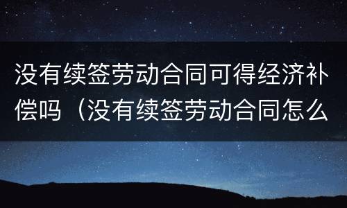 没有续签劳动合同可得经济补偿吗（没有续签劳动合同怎么赔偿）