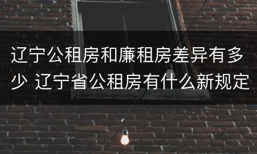 辽宁公租房和廉租房差异有多少 辽宁省公租房有什么新规定
